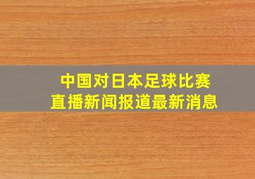 中国对日本足球比赛直播新闻报道最新消息