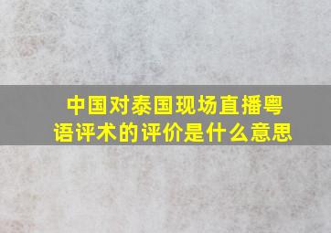 中国对泰国现场直播粤语评术的评价是什么意思