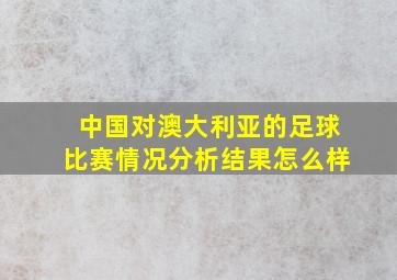 中国对澳大利亚的足球比赛情况分析结果怎么样