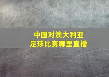 中国对澳大利亚足球比赛哪里直播