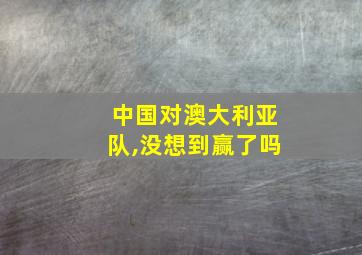 中国对澳大利亚队,没想到赢了吗