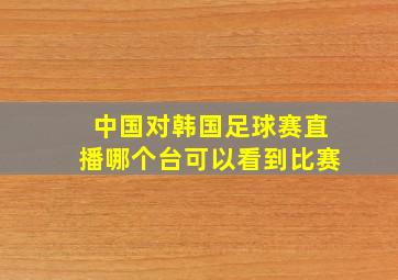 中国对韩国足球赛直播哪个台可以看到比赛