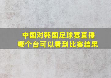 中国对韩国足球赛直播哪个台可以看到比赛结果