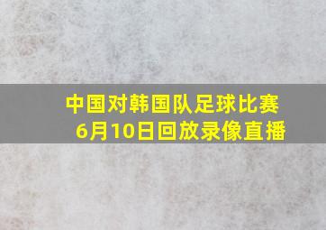 中国对韩国队足球比赛6月10日回放录像直播