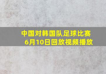 中国对韩国队足球比赛6月10日回放视频播放