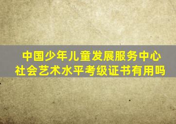 中国少年儿童发展服务中心社会艺术水平考级证书有用吗