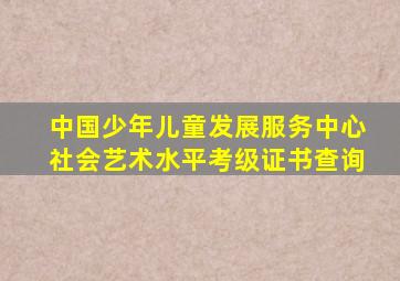 中国少年儿童发展服务中心社会艺术水平考级证书查询