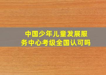 中国少年儿童发展服务中心考级全国认可吗