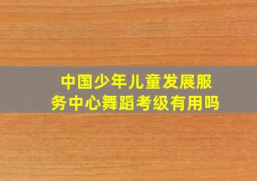 中国少年儿童发展服务中心舞蹈考级有用吗