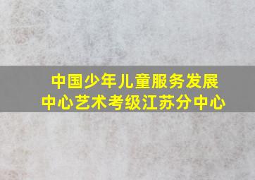 中国少年儿童服务发展中心艺术考级江苏分中心