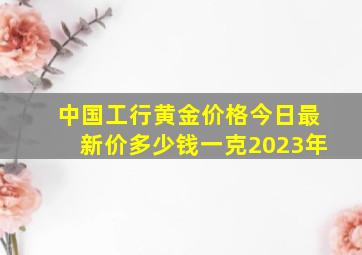 中国工行黄金价格今日最新价多少钱一克2023年