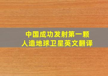 中国成功发射第一颗人造地球卫星英文翻译