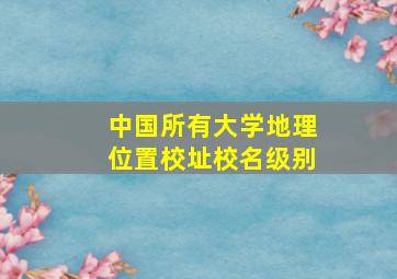 中国所有大学地理位置校址校名级别