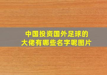 中国投资国外足球的大佬有哪些名字呢图片