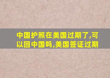 中国护照在美国过期了,可以回中国吗,美国签证过期