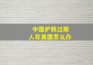 中国护照过期人在美国怎么办