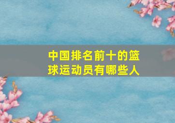 中国排名前十的篮球运动员有哪些人