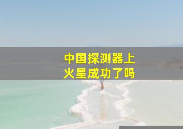 中国探测器上火星成功了吗