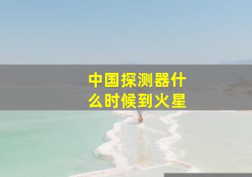 中国探测器什么时候到火星