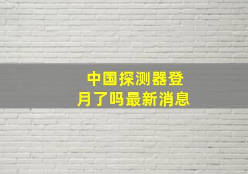 中国探测器登月了吗最新消息