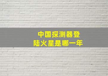 中国探测器登陆火星是哪一年