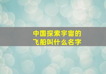 中国探索宇宙的飞船叫什么名字