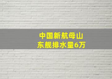 中国新航母山东舰排水量6万