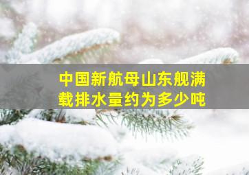 中国新航母山东舰满载排水量约为多少吨