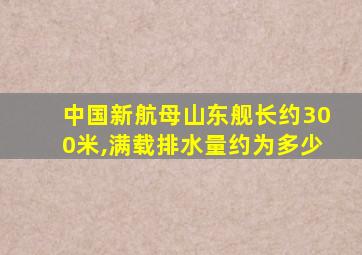 中国新航母山东舰长约300米,满载排水量约为多少