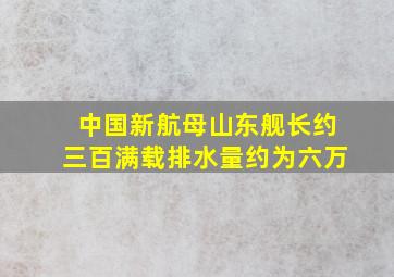 中国新航母山东舰长约三百满载排水量约为六万