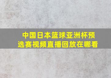 中国日本篮球亚洲杯预选赛视频直播回放在哪看