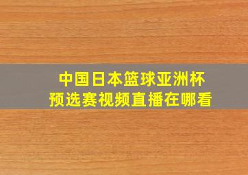 中国日本篮球亚洲杯预选赛视频直播在哪看