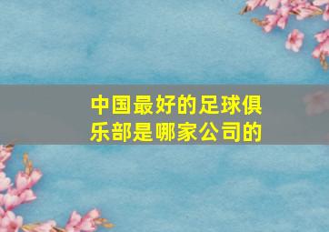 中国最好的足球俱乐部是哪家公司的