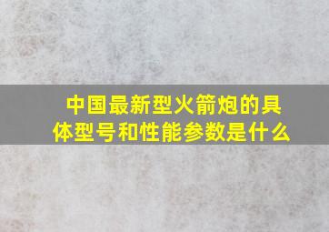 中国最新型火箭炮的具体型号和性能参数是什么