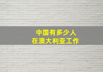 中国有多少人在澳大利亚工作