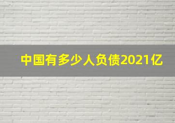 中国有多少人负债2021亿