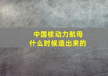 中国核动力航母什么时候造出来的