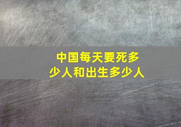 中国每天要死多少人和出生多少人