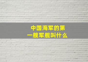 中国海军的第一艘军舰叫什么