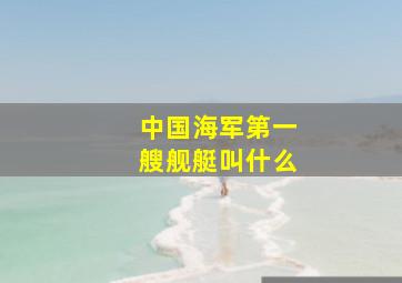 中国海军第一艘舰艇叫什么