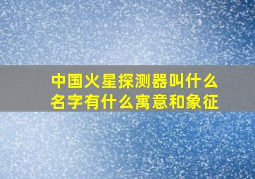 中国火星探测器叫什么名字有什么寓意和象征