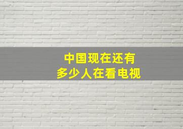 中国现在还有多少人在看电视