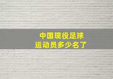 中国现役足球运动员多少名了