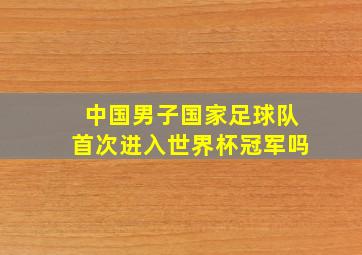 中国男子国家足球队首次进入世界杯冠军吗