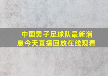 中国男子足球队最新消息今天直播回放在线观看