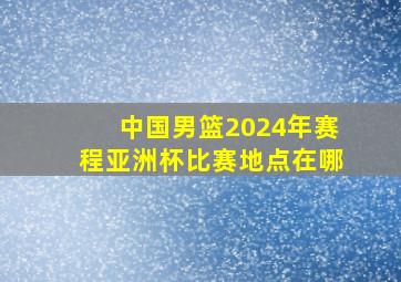 中国男篮2024年赛程亚洲杯比赛地点在哪