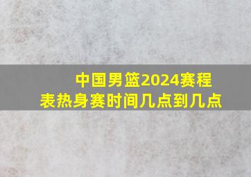 中国男篮2024赛程表热身赛时间几点到几点