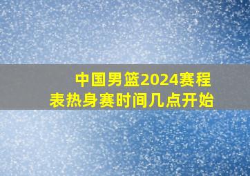 中国男篮2024赛程表热身赛时间几点开始