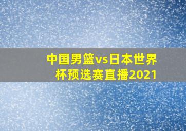 中国男篮vs日本世界杯预选赛直播2021