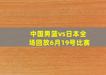 中国男篮vs日本全场回放6月19号比赛